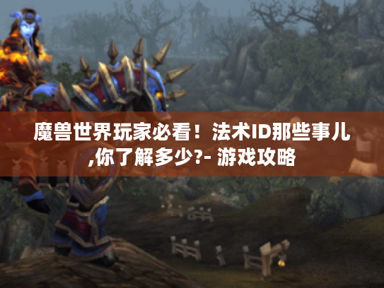 魔兽世界玩家必看!法术ID那些事儿,你了解多少?- 游戏攻略 魔兽世界玩家必看!法术ID那些事儿,你了解多少?- 游戏攻略