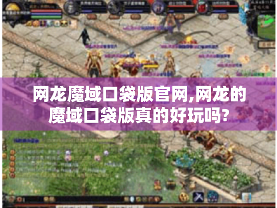 网龙魔域口袋版官网,网龙的魔域口袋版真的好玩吗?
