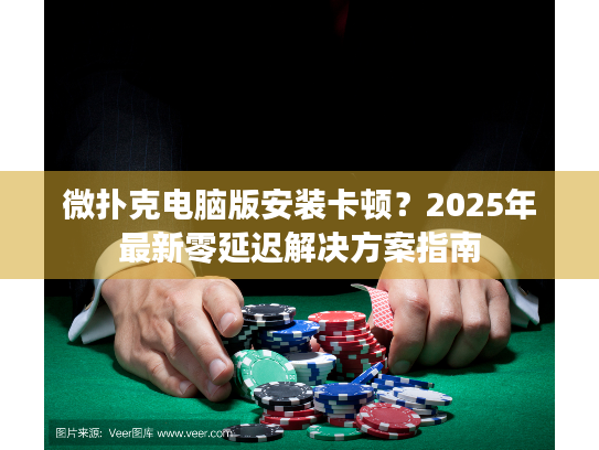 微扑克电脑版安装卡顿?2025年最新零延迟解决方案指南 微扑克电脑版安装卡顿?2025年最新零延迟解决方案指南