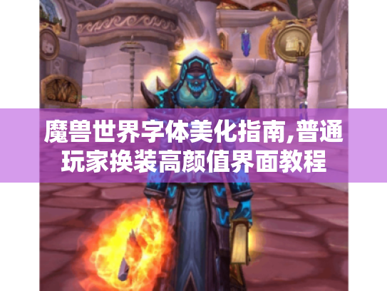 魔兽世界字体美化指南,普通玩家换装高颜值界面教程 魔兽世界字体美化指南,普通玩家换装高颜值界面教程