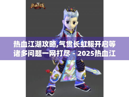 热血江湖攻略,气贯长虹服开启等诸多问题一网打尽 - 2025热血江湖发布网 热血江湖攻略,气贯长虹服开启等诸多问题一网打尽 - 2025热血江湖发布网