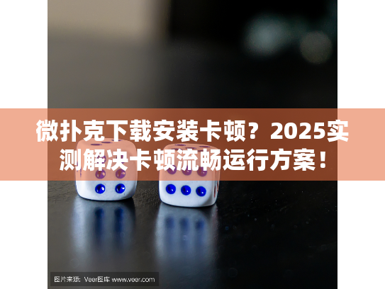 微扑克下载安装卡顿?2025实测解决卡顿流畅运行方案! 微扑克下载安装卡顿?2025实测解决卡顿流畅运行方案!