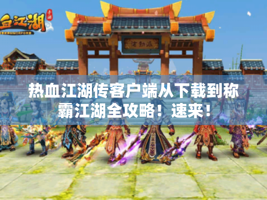 热血江湖传客户端从下载到称霸江湖全攻略!速来! 热血江湖传客户端从下载到称霸江湖全攻略!速来!