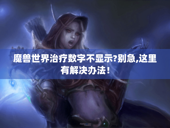 魔兽世界治疗数字不显示?别急,这里有解决办法! 魔兽世界治疗数字不显示?别急,这里有解决办法!
