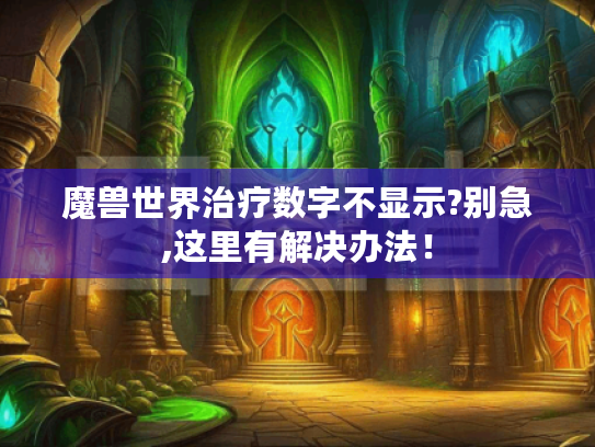魔兽世界治疗数字不显示?别急,这里有解决办法! 魔兽世界治疗数字不显示?别急,这里有解决办法!