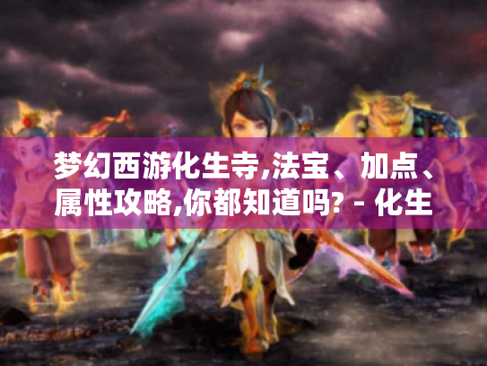 梦幻西游化生寺,法宝、加点、属性攻略,你都知道吗? - 化生寺 梦幻西游化生寺,法宝、加点、属性攻略,你都知道吗? - 化生寺