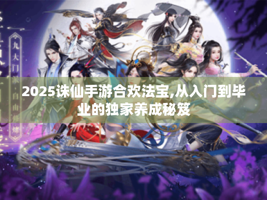 2025诛仙手游合欢法宝,从入门到毕业的独家养成秘笈