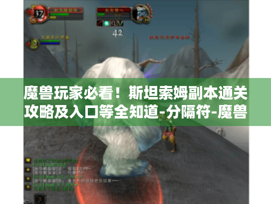 魔兽玩家必看！斯坦索姆副本通关攻略及入口等全知道-分隔符-魔兽世界斯坦索姆