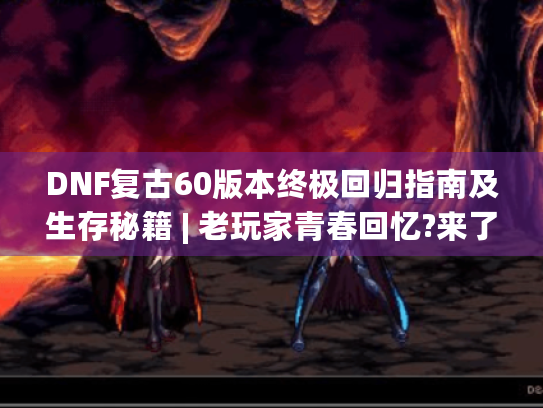 DNF复古60版本终极回归指南及生存秘籍 | 老玩家青春回忆?来了解! DNF复古60版本终极回归指南及生存秘籍 | 老玩家青春回忆?来了解!