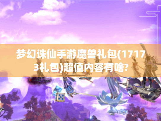 梦幻诛仙手游魔兽礼包(17173礼包)超值内容有啥? 梦幻诛仙手游魔兽礼包(17173礼包)超值内容有啥?