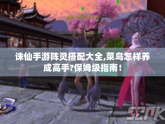 诛仙手游阵灵搭配大全,菜鸟怎样养成高手?保姆级指南! 诛仙手游阵灵搭配大全,菜鸟怎样养成高手?保姆级指南!