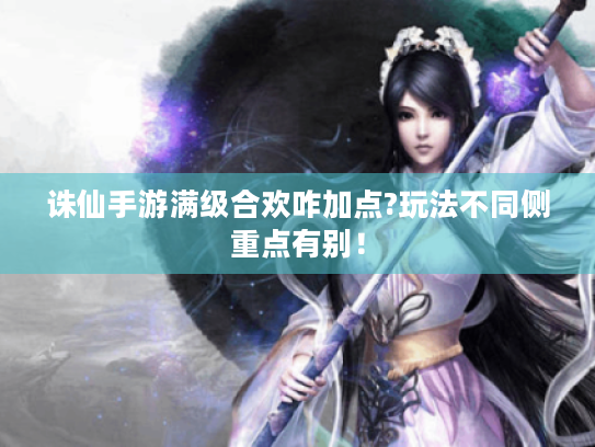 诛仙手游满级合欢咋加点?玩法不同侧重点有别! 诛仙手游满级合欢咋加点?玩法不同侧重点有别!