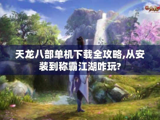 天龙八部单机下载全攻略,从安装到称霸江湖咋玩? 天龙八部单机下载全攻略,从安装到称霸江湖咋玩?