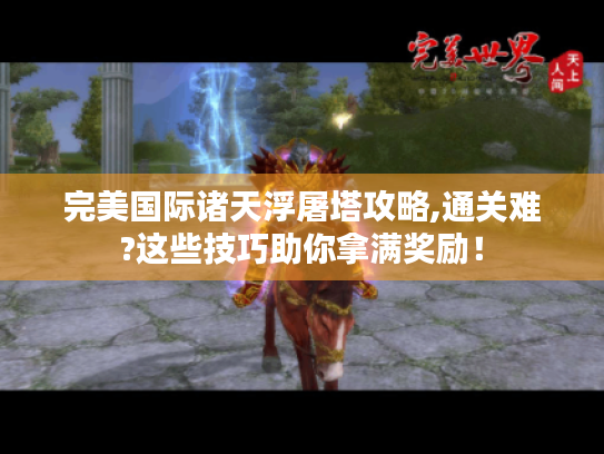 完美国际诸天浮屠塔攻略,通关难?这些技巧助你拿满奖励! 完美国际诸天浮屠塔攻略,通关难?这些技巧助你拿满奖励!