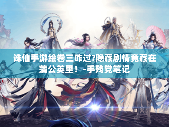 诛仙手游绘卷三咋过?隐藏剧情竟藏在蒲公英里!-手残党笔记 诛仙手游绘卷三咋过?隐藏剧情竟藏在蒲公英里!-手残党笔记