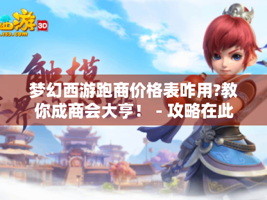梦幻西游跑商价格表咋用?教你成商会大亨! - 攻略在此 梦幻西游跑商价格表咋用?教你成商会大亨! - 攻略在此