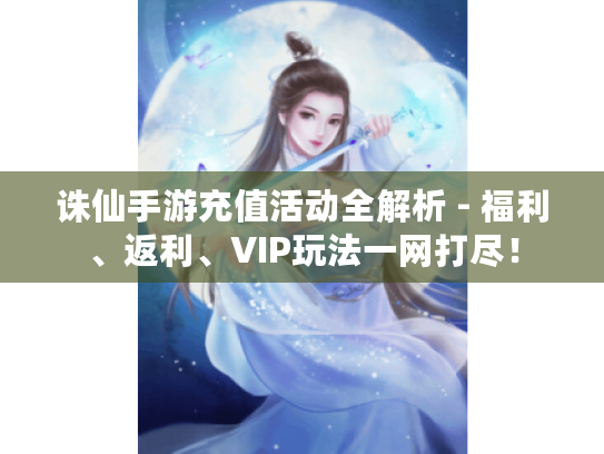 诛仙手游充值活动全解析 - 福利、返利、VIP玩法一网打尽! 诛仙手游充值活动全解析 - 福利、返利、VIP玩法一网打尽!