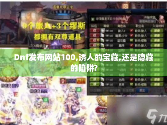 Dnf发布网站100,诱人的宝藏,还是隐藏的陷阱? Dnf发布网站100,诱人的宝藏,还是隐藏的陷阱?
