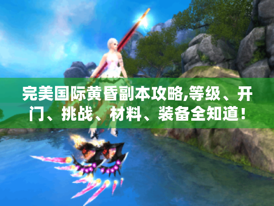 完美国际黄昏副本攻略,等级、开门、挑战、材料、装备全知道! 完美国际黄昏副本攻略,等级、开门、挑战、材料、装备全知道!