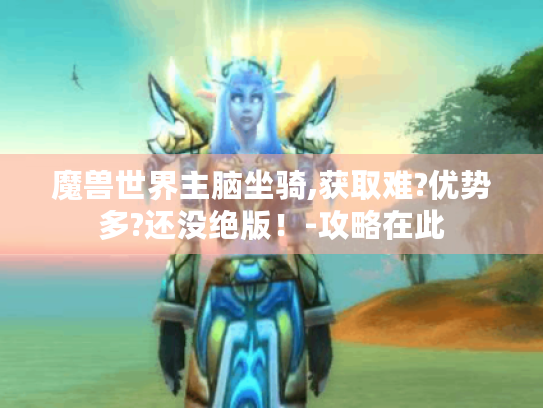 魔兽世界主脑坐骑,获取难?优势多?还没绝版!-攻略在此 魔兽世界主脑坐骑,获取难?优势多?还没绝版!-攻略在此