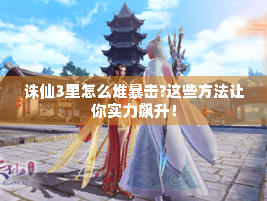 诛仙3里怎么堆暴击?这些方法让你实力飙升! 诛仙3里怎么堆暴击?这些方法让你实力飙升!