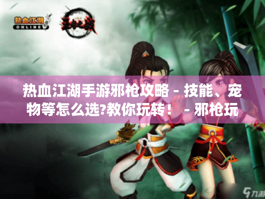 热血江湖手游邪枪攻略 - 技能、宠物等怎么选?教你玩转! - 邪枪玩家必看! 热血江湖手游邪枪攻略 - 技能、宠物等怎么选?教你玩转! - 邪枪玩家必看!