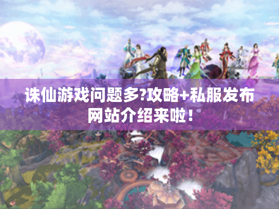 诛仙游戏问题多?攻略+私服发布网站介绍来啦! 诛仙游戏问题多?攻略+私服发布网站介绍来啦!