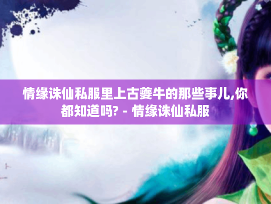 情缘诛仙私服里上古夔牛的那些事儿,你都知道吗? - 情缘诛仙私服 情缘诛仙私服里上古夔牛的那些事儿,你都知道吗? - 情缘诛仙私服