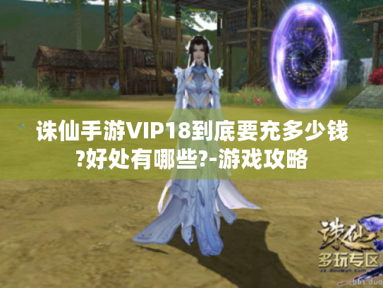 诛仙手游VIP18到底要充多少钱?好处有哪些?-游戏攻略 诛仙手游VIP18到底要充多少钱?好处有哪些?-游戏攻略