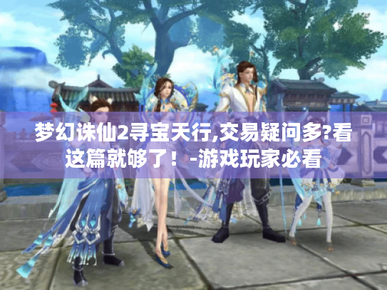 梦幻诛仙2寻宝天行,交易疑问多?看这篇就够了!-游戏玩家必看 梦幻诛仙2寻宝天行,交易疑问多?看这篇就够了!-游戏玩家必看