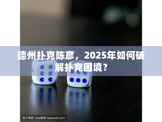 德州扑克陈彦,2025年如何破解扑克困境? 德州扑克陈彦,2025年如何破解扑克困境?