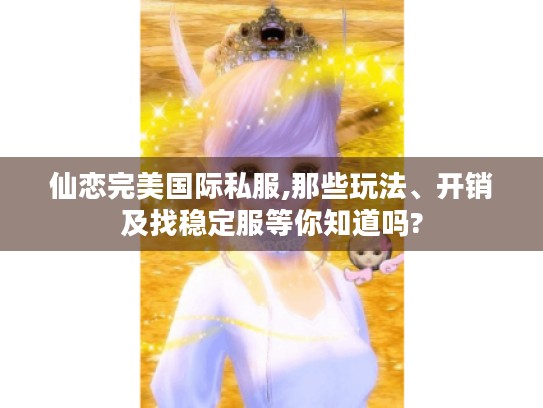 仙恋完美国际私服,那些玩法、开销及找稳定服等你知道吗? 仙恋完美国际私服,那些玩法、开销及找稳定服等你知道吗?