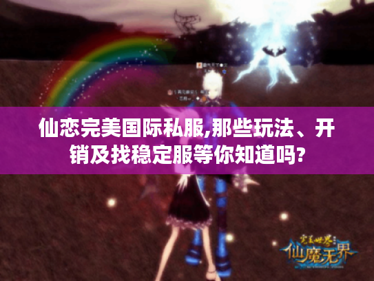仙恋完美国际私服,那些玩法、开销及找稳定服等你知道吗? 仙恋完美国际私服,那些玩法、开销及找稳定服等你知道吗?