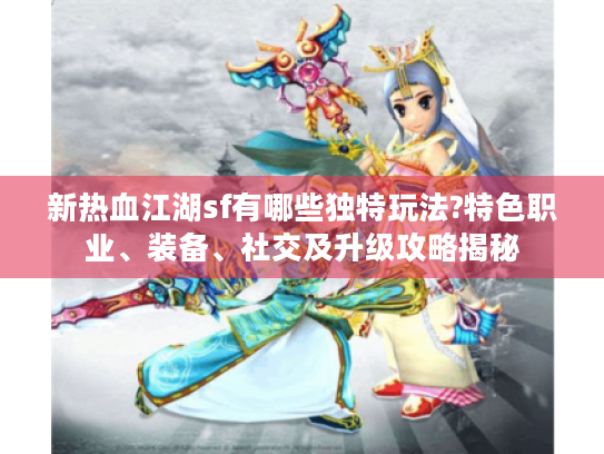 新热血江湖sf有哪些独特玩法?特色职业、装备、社交及升级攻略揭秘 新热血江湖sf有哪些独特玩法?特色职业、装备、社交及升级攻略揭秘
