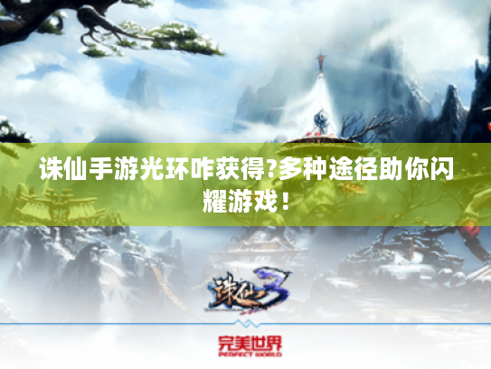 诛仙手游光环咋获得?多种途径助你闪耀游戏! 诛仙手游光环咋获得?多种途径助你闪耀游戏!