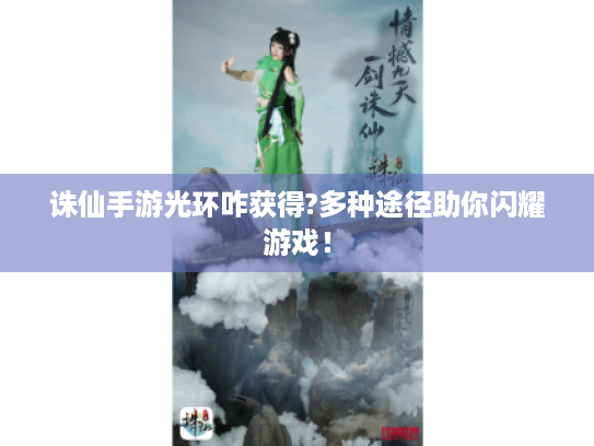 诛仙手游光环咋获得?多种途径助你闪耀游戏! 诛仙手游光环咋获得?多种途径助你闪耀游戏!