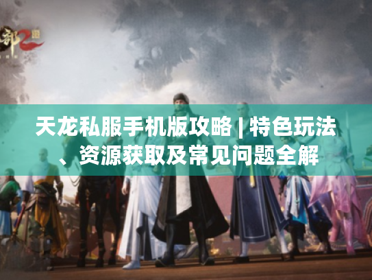 天龙私服手机版攻略 | 特色玩法、资源获取及常见问题全解 天龙私服手机版攻略 | 特色玩法、资源获取及常见问题全解