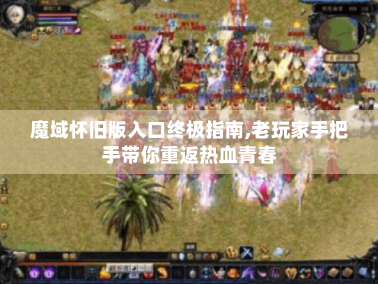 魔域怀旧版入口终极指南,老玩家手把手带你重返热血青春 魔域怀旧版入口终极指南,老玩家手把手带你重返热血青春
