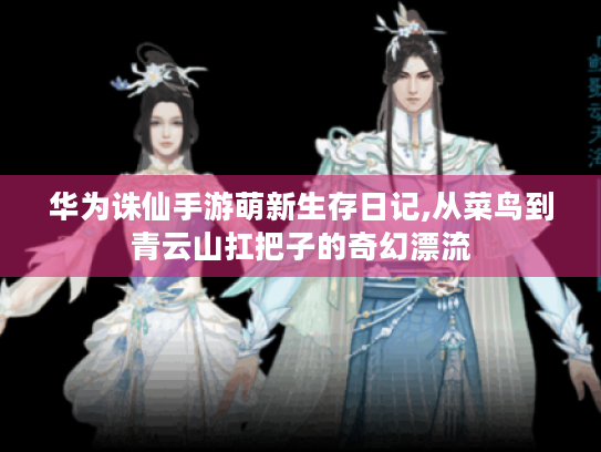 华为诛仙手游萌新生存日记,从菜鸟到青云山扛把子的奇幻漂流 华为诛仙手游萌新生存日记,从菜鸟到青云山扛把子的奇幻漂流