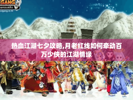 热血江湖七夕攻略,月老红线如何牵动百万少侠的江湖情缘 热血江湖七夕攻略,月老红线如何牵动百万少侠的江湖情缘