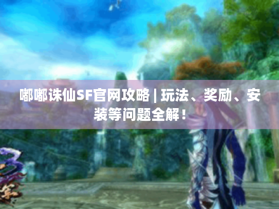 嘟嘟诛仙SF官网攻略 | 玩法、奖励、安装等问题全解! 嘟嘟诛仙SF官网攻略 | 玩法、奖励、安装等问题全解!