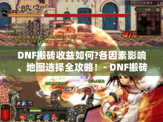 DNF搬砖收益如何?各因素影响、地图选择全攻略!- DNF搬砖收益 DNF搬砖收益如何?各因素影响、地图选择全攻略!- DNF搬砖收益
