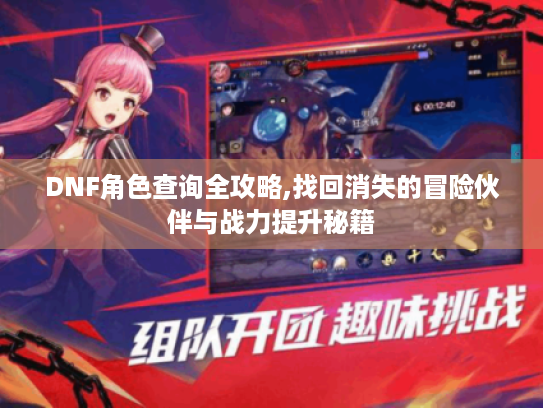 DNF角色查询全攻略,找回消失的冒险伙伴与战力提升秘籍 DNF角色查询全攻略,找回消失的冒险伙伴与战力提升秘籍