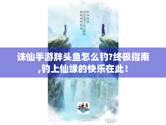 诛仙手游胖头鱼怎么钓?终极指南,钓上仙缘的快乐在此! 诛仙手游胖头鱼怎么钓?终极指南,钓上仙缘的快乐在此!