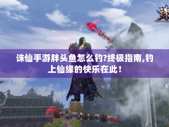 诛仙手游胖头鱼怎么钓?终极指南,钓上仙缘的快乐在此! 诛仙手游胖头鱼怎么钓?终极指南,钓上仙缘的快乐在此!