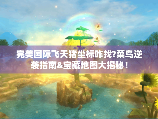完美国际飞天猪坐标咋找?菜鸟逆袭指南&宝藏地图大揭秘! 完美国际飞天猪坐标咋找?菜鸟逆袭指南&宝藏地图大揭秘!