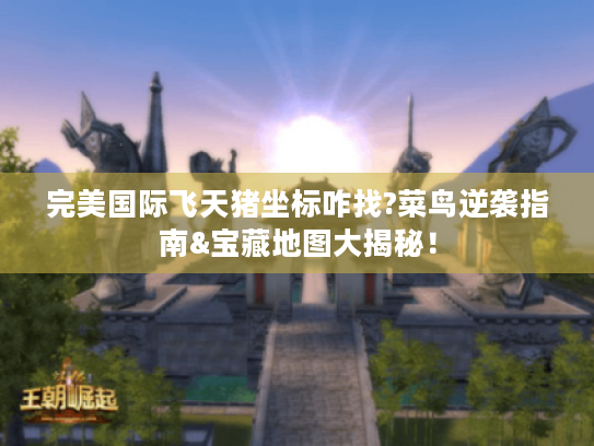 完美国际飞天猪坐标咋找?菜鸟逆袭指南&宝藏地图大揭秘! 完美国际飞天猪坐标咋找?菜鸟逆袭指南&宝藏地图大揭秘!