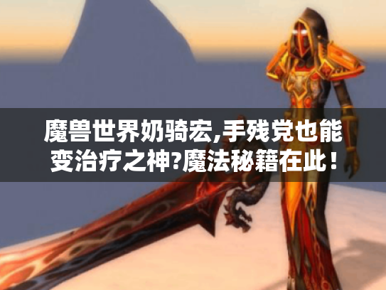 魔兽世界奶骑宏,手残党也能变治疗之神?魔法秘籍在此! 魔兽世界奶骑宏,手残党也能变治疗之神?魔法秘籍在此!