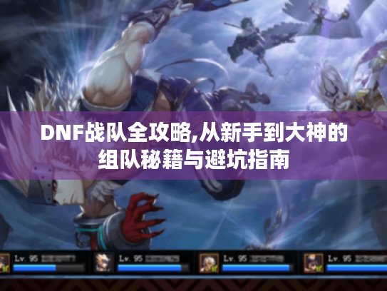DNF战队全攻略,从新手到大神的组队秘籍与避坑指南 DNF战队全攻略,从新手到大神的组队秘籍与避坑指南