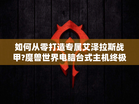 如何从零打造专属艾泽拉斯战甲?魔兽世界电脑台式主机终极指南! 如何从零打造专属艾泽拉斯战甲?魔兽世界电脑台式主机终极指南!